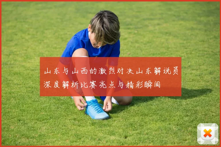山东与山西的激烈对决山东解说员深度解析比赛亮点与精彩瞬间