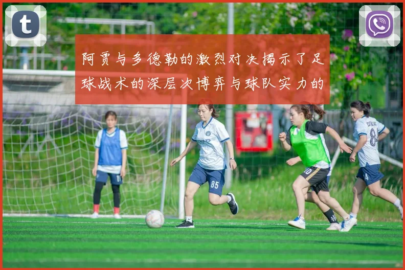 阿贾与多德勒的激烈对决揭示了足球战术的深层次博弈与球队实力的较量