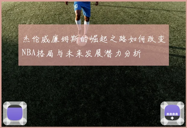 杰伦威廉姆斯的崛起之路如何改变NBA格局与未来发展潜力分析