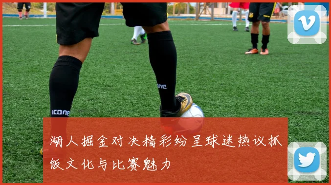 湖人掘金对决精彩纷呈球迷热议抓饭文化与比赛魅力