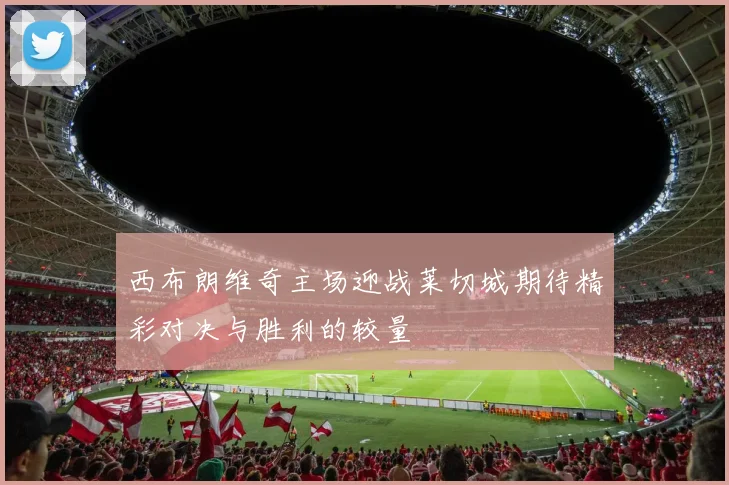 西布朗维奇主场迎战莱切城期待精彩对决与胜利的较量