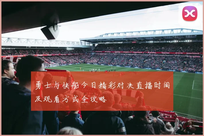 勇士与快船今日精彩对决直播时间及观看方式全攻略