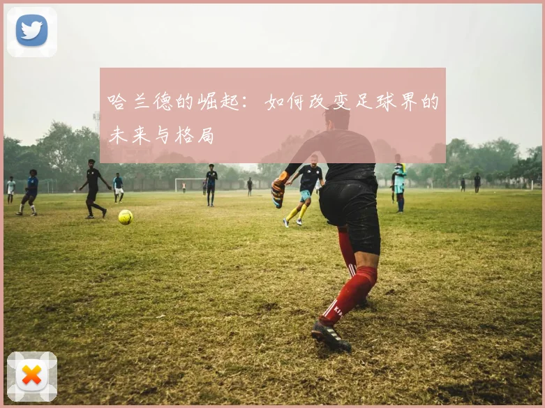 哈兰德的崛起：如何改变足球界的未来与格局