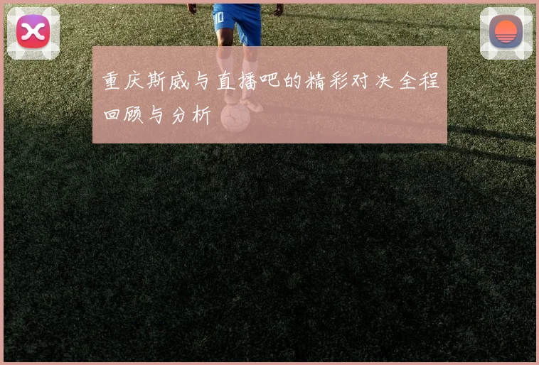 重庆斯威与直播吧的精彩对决全程回顾与分析