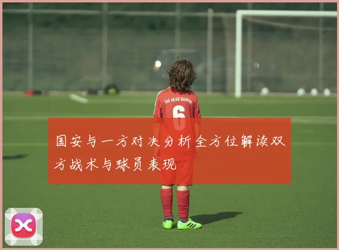 国安与一方对决分析全方位解读双方战术与球员表现