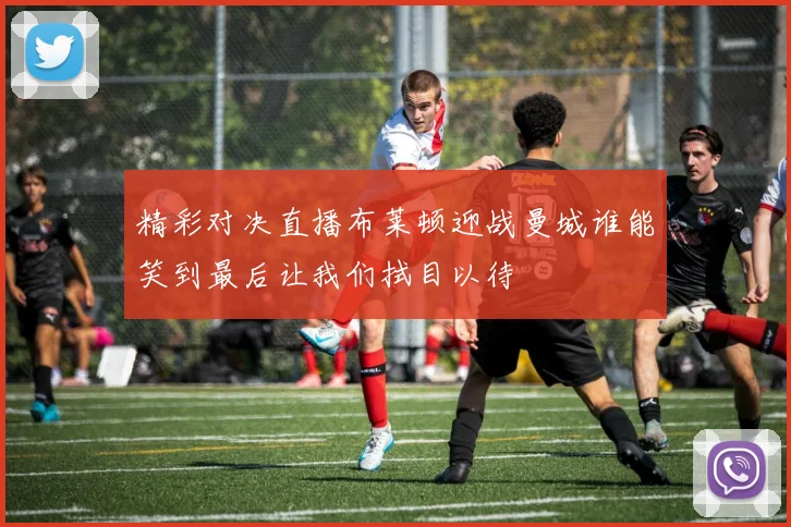 精彩对决直播布莱顿迎战曼城谁能笑到最后让我们拭目以待